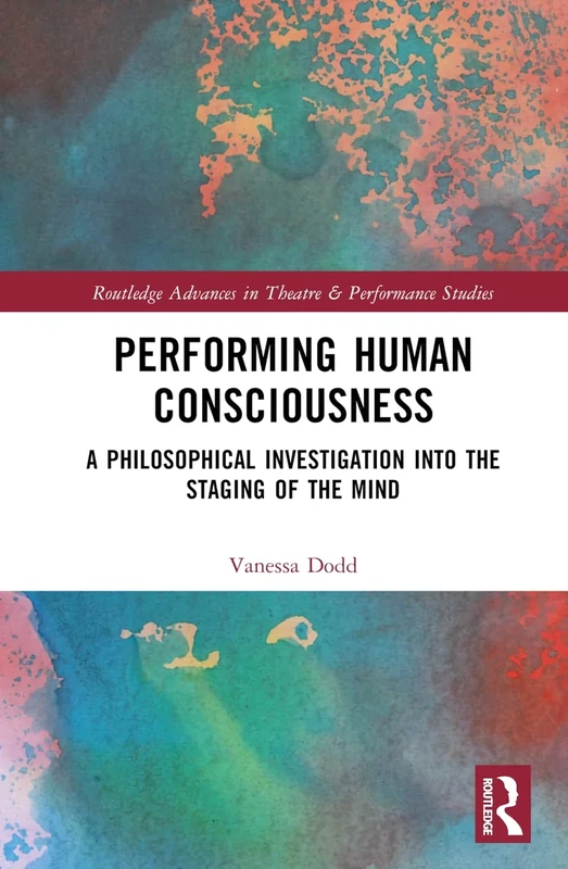 Performing Human Consciousness: A Philosophical Investigation into the Staging of the Mind (Routledge Advances in Theatre & Performance Studies)