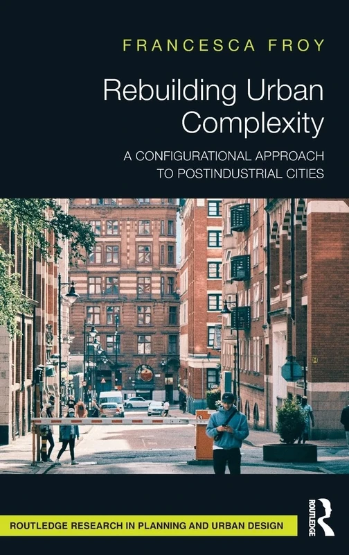 Rebuilding Urban Complexity: A Configurational Approach to Postindustrial Cities (Routledge Research in Planning and Urban Design)