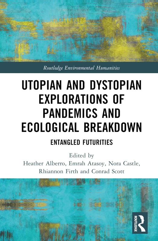 Utopian and Dystopian Explorations of Pandemics and Ecological Breakdown: Entangled Futurities (Routledge Environmental Humanities)