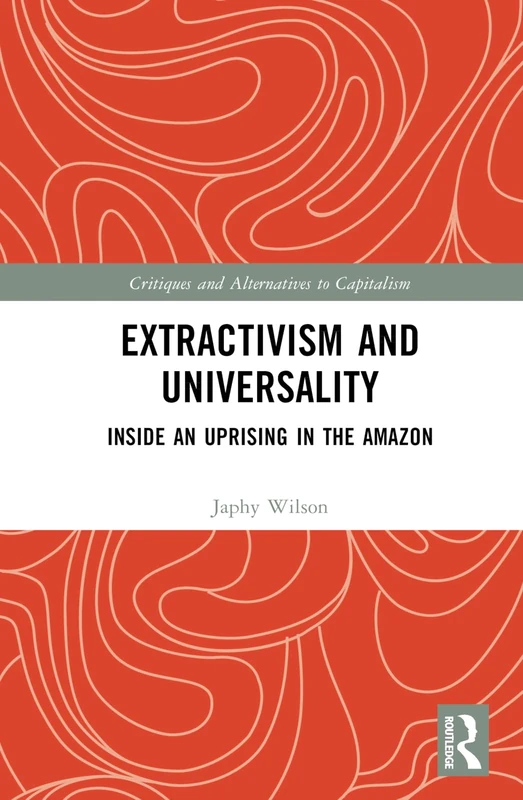 Extractivism and Universality: Inside an Uprising in the Amazon (Critiques and Alternatives to Capitalism)