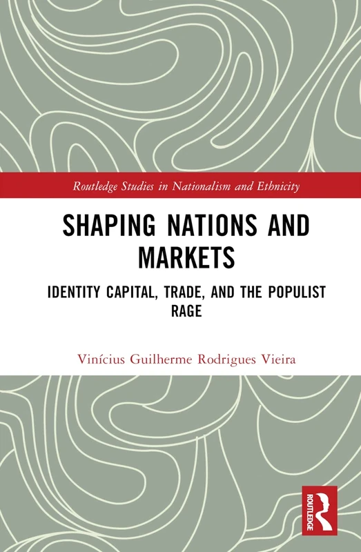 Shaping Nations and Markets: Identity Capital, Trade, and the Populist Rage (Routledge Studies in Nationalism and Ethnicity)