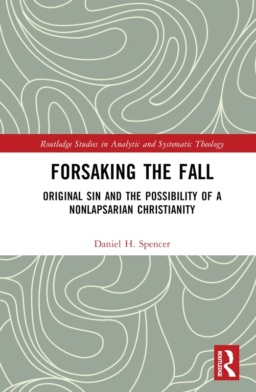 Forsaking the Fall: Original Sin and the Possibility of a Nonlapsarian Christianity (Routledge Studies in Analytic and Systematic Theology)