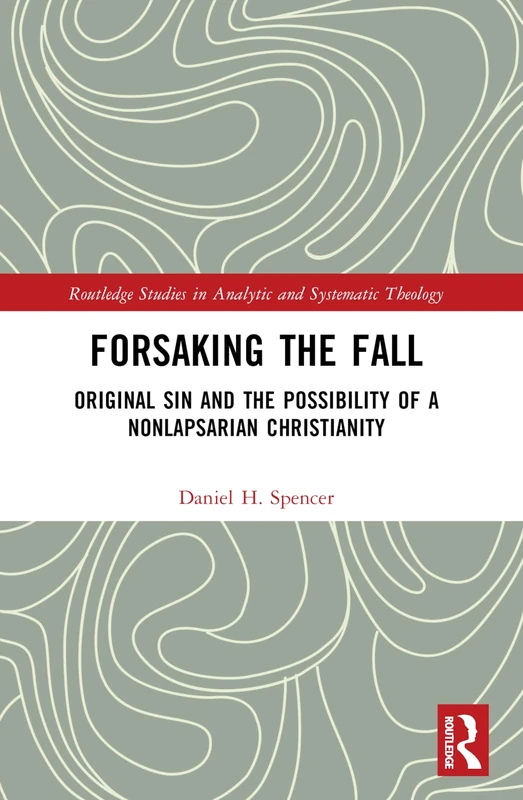 Forsaking the Fall: Original Sin and the Possibility of a Nonlapsarian Christianity (Routledge Studies in Analytic and Systematic Theology)