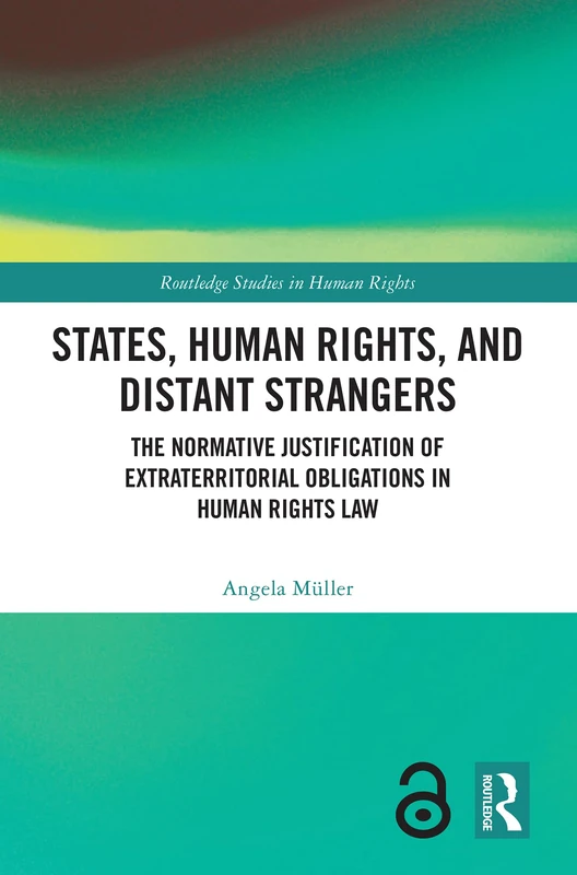 States, Human Rights, and Distant Strangers: The Normative Justification of Extraterritorial Obligations in Human Rights Law (Routledge Studies in Human Rights)