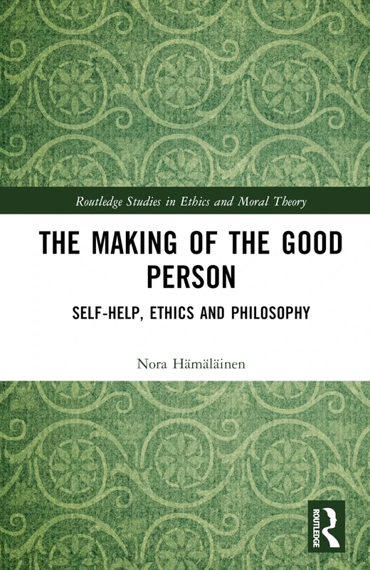 The Making of the Good Person: Self-Help, Ethics and Philosophy (Routledge Studies in Ethics and Moral Theory)