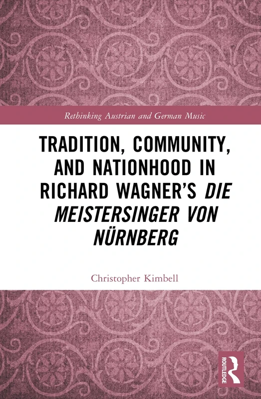Tradition, Community, and Nationhood in Richard Wagner’s Die Meistersinger von Nürnberg (Rethinking Austrian and German Music)