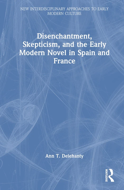 Disenchantment, Skepticism, and the Early Modern Novel in Spain and France (New Interdisciplinary Approaches to Early Modern Culture)