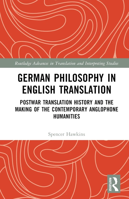 German Philosophy in English Translation: Postwar Translation History and the Making of the Contemporary Anglophone Humanities (Routledge Advances in Translation and Interpreting Studies)