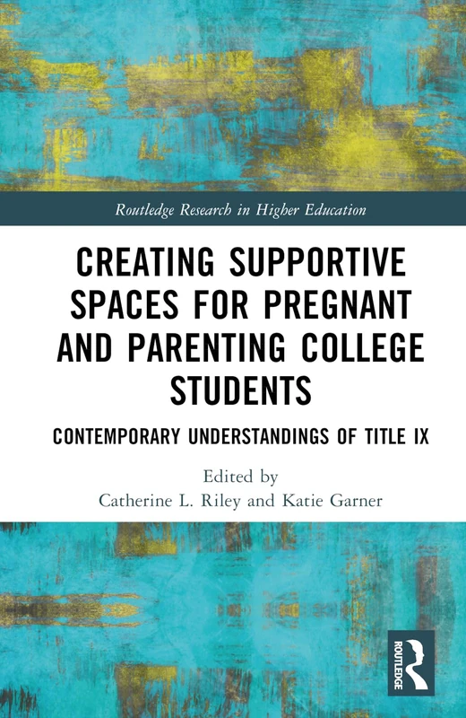 Creating Supportive Spaces for Pregnant and Parenting College Students: Contemporary Understandings of Title IX (Routledge Research in Higher Education)