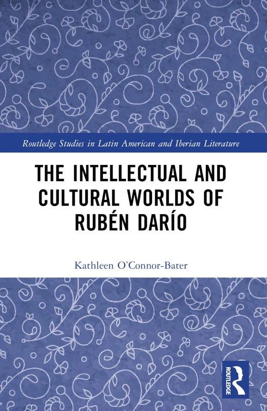 The Intellectual and Cultural Worlds of Rubén Darío (Routledge Studies in Latin American and Iberian Literature)