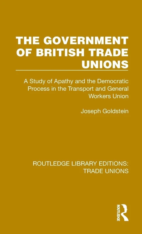 The Government of British Trade Unions: A Study of Apathy and the Democratic Process in the Transport and General Workers Union (Routledge Library Editions: Trade Unions)