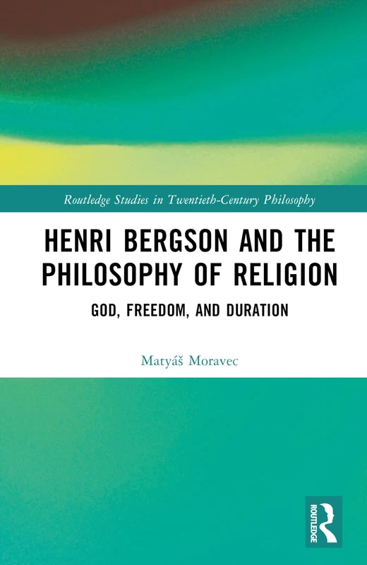 Henri Bergson and the Philosophy of Religion: God, Freedom, and Duration (Routledge Studies in Twentieth-Century Philosophy)