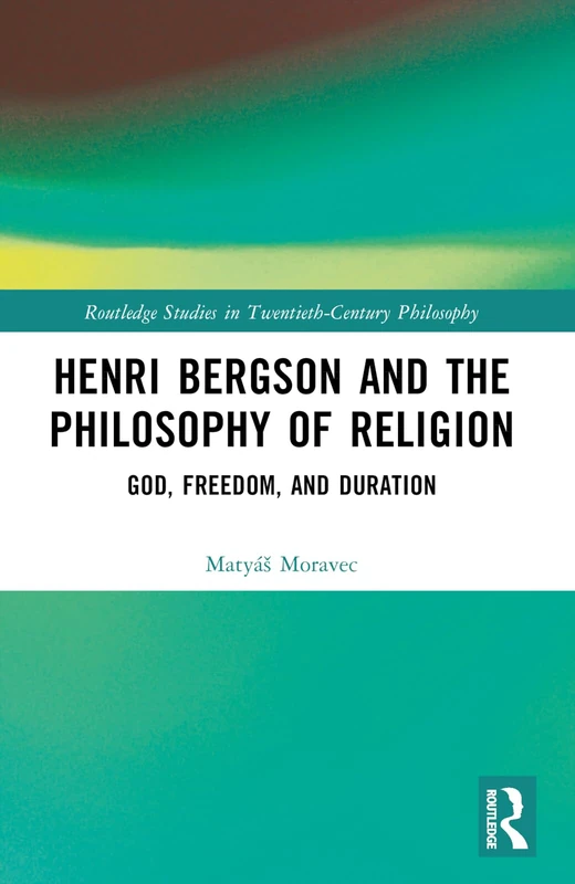 Henri Bergson and the Philosophy of Religion: God, Freedom, and Duration (Routledge Studies in Twentieth-Century Philosophy)