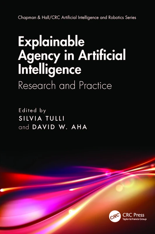 Explainable Agency in Artificial Intelligence: Research and Practice (Chapman & Hall/CRC Artificial Intelligence and Robotics Series)