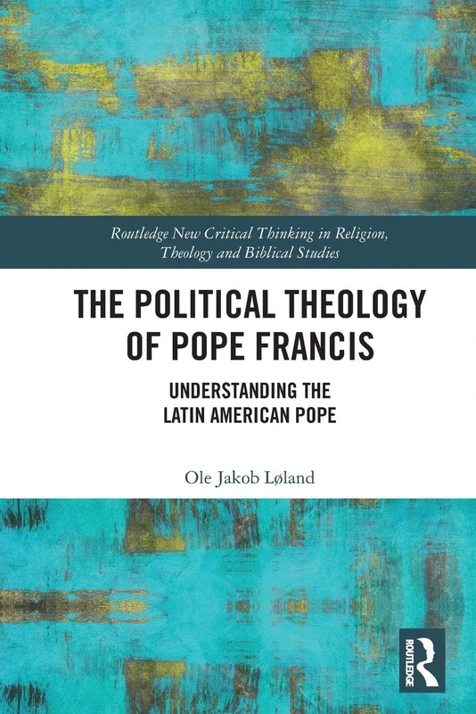 The Political Theology of Pope Francis: Understanding the Latin American Pope (Routledge New Critical Thinking in Religion, Theology and Biblical Studies)