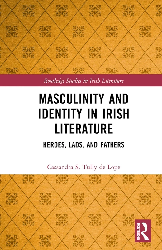Masculinity and Identity in Irish Literature: Heroes, Lads, and Fathers (Routledge Studies in Irish Literature)