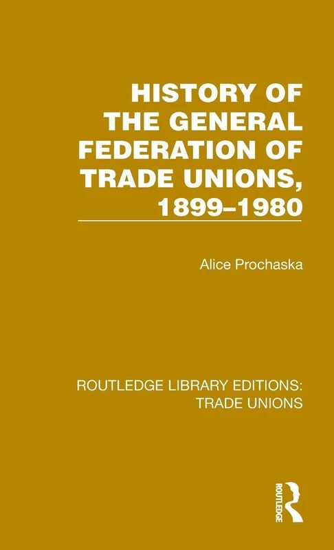 History General Federation Trade Unions, 1899-1980 (Routledge Library Editions: Trade Unions)