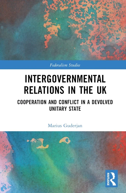 Intergovernmental Relations in the UK: Cooperation and Conflict in a Devolved Unitary State (Federalism Studies)