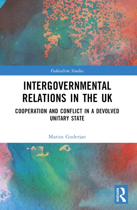 Intergovernmental Relations in the UK: Cooperation and Conflict in a Devolved Unitary State (Federalism Studies)