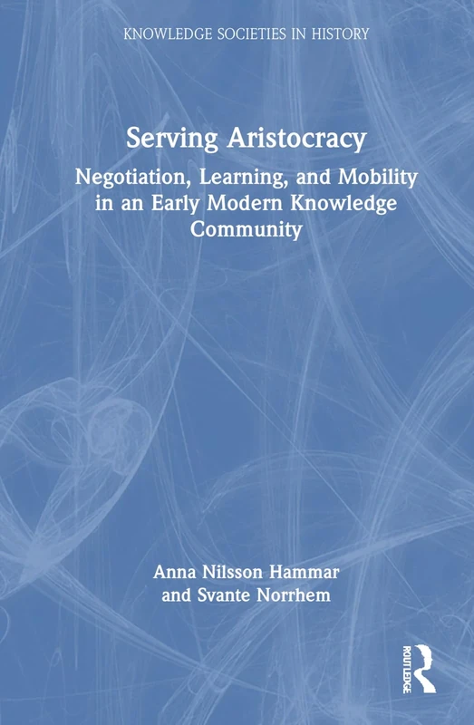 Serving Aristocracy: Negotiation, Learning, and Mobility in an Early Modern Knowledge Community (Knowledge Societies in History)