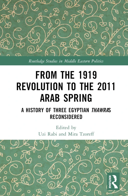 From the 1919 Revolution to the 2011 Arab Spring: A History of Three Egyptian Thawras Reconsidered (Routledge Studies in Middle Eastern Politics)