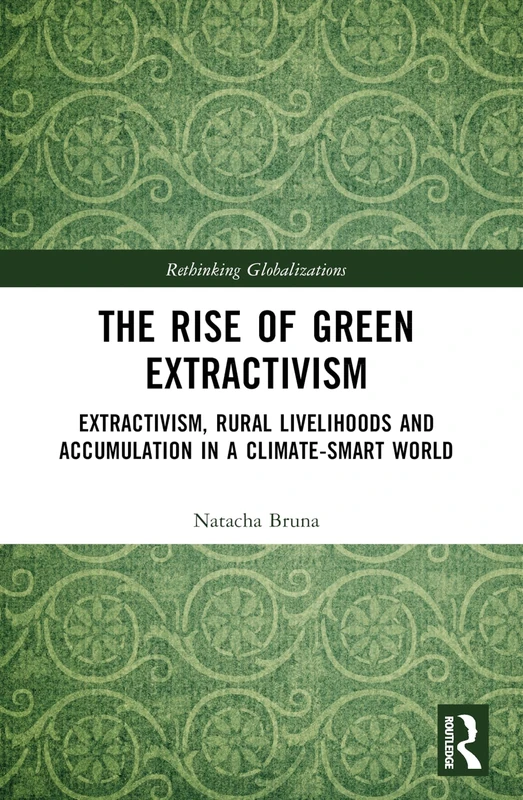 The Rise of Green Extractivism: Extractivism, Rural Livelihoods and Accumulation in a Climate-Smart World (Rethinking Globalizations)