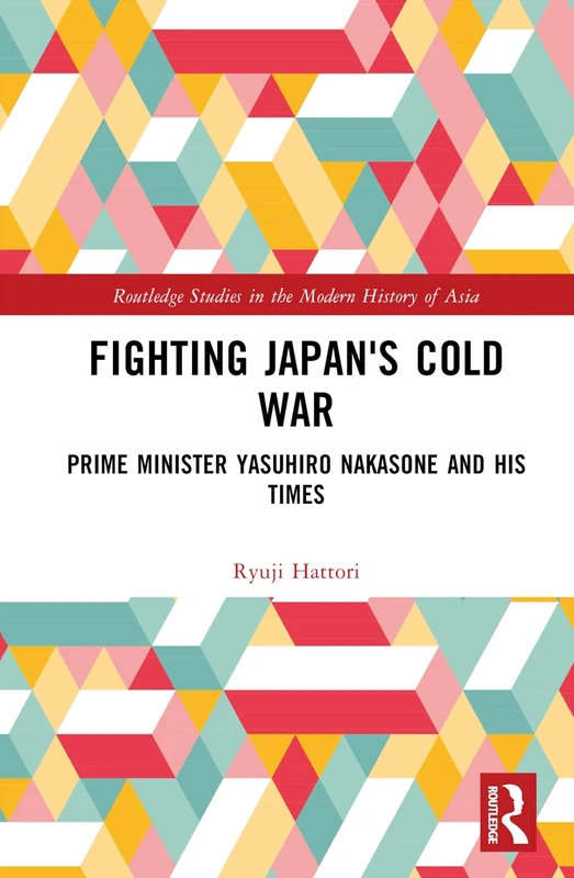 Fighting Japan's Cold War: Prime Minister Yasuhiro Nakasone and His Times (Routledge Studies in the Modern History of Asia)
