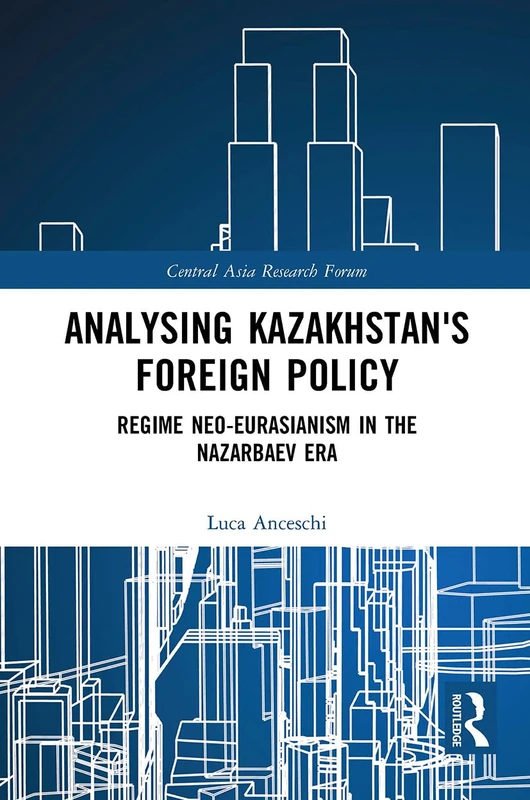 Analysing Kazakhstan's Foreign Policy: Regime neo-Eurasianism in the Nazarbaev era (Central Asia Research Forum)