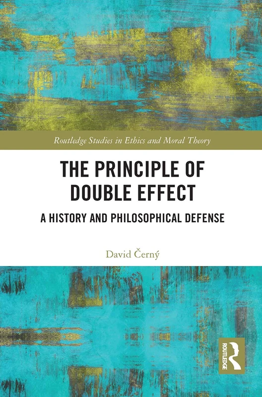 The Principle of Double Effect: A History and Philosophical Defense (Routledge Studies in Ethics and Moral Theory)