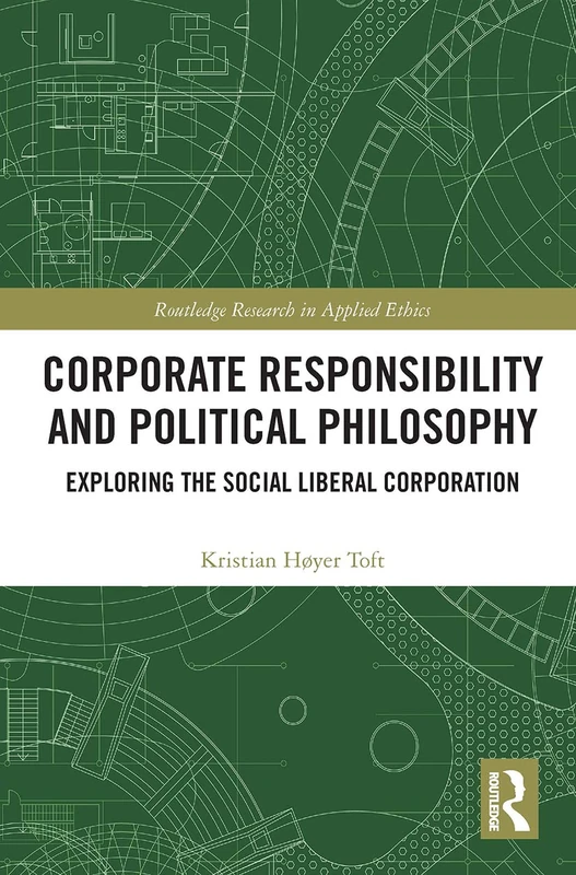 Corporate Responsibility and Political Philosophy: Exploring the Social Liberal Corporation (Routledge Research in Applied Ethics)