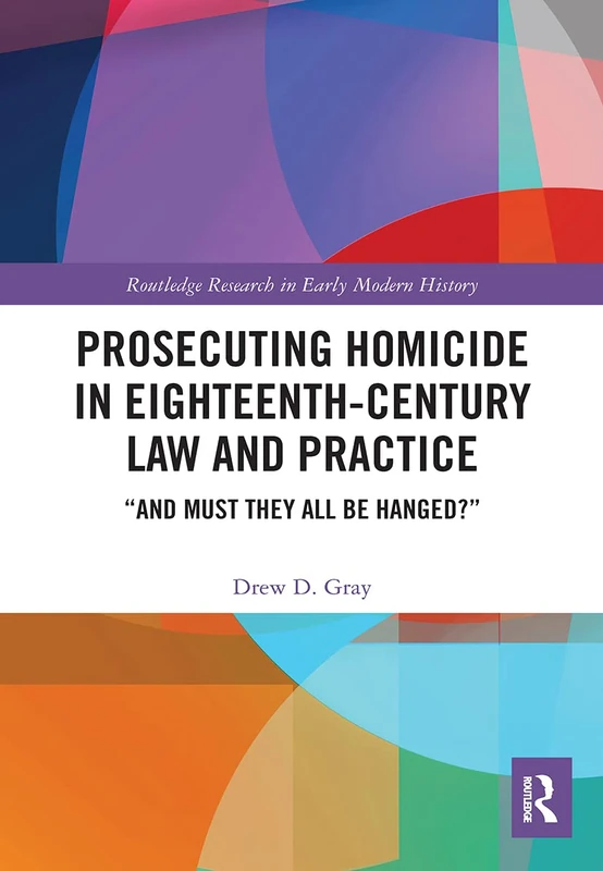 Prosecuting Homicide in Eighteenth-Century Law and Practice: “And Must They All Be Hanged?” (Routledge Research in Early Modern History)