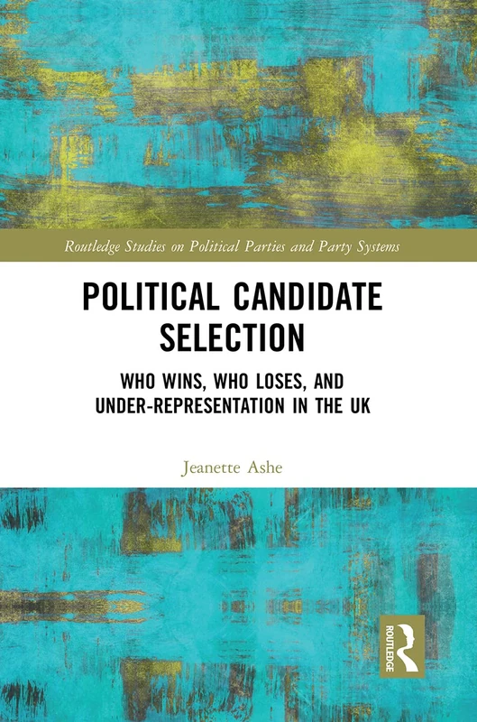 Political Candidate Selection: Who Wins, Who Loses, and Under-Representation in the UK (Routledge Studies on Political Parties and Party Systems)