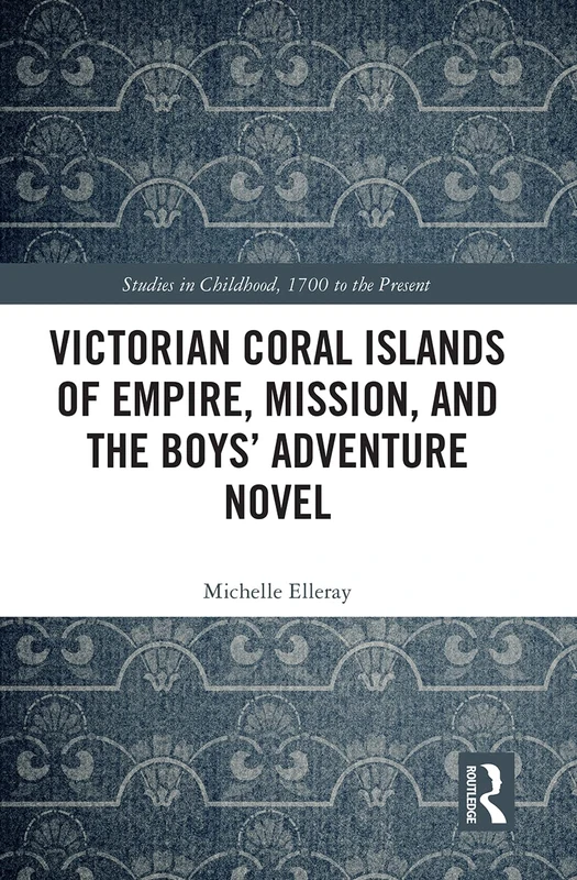 Victorian Coral Islands of Empire, Mission, and the Boys’ Adventure Novel (Studies in Childhood, 1700 to the Present)