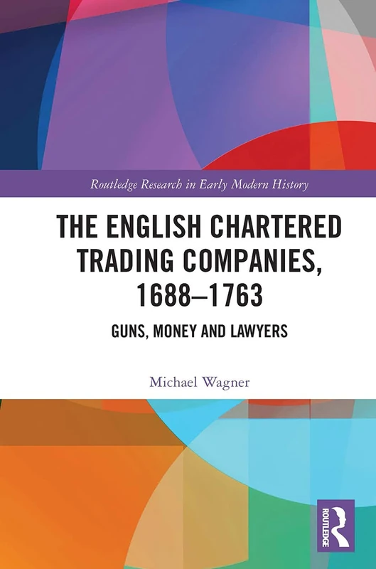 The English Chartered Trading Companies, 1688-1763: Guns, Money and Lawyers (Routledge Research in Early Modern History)