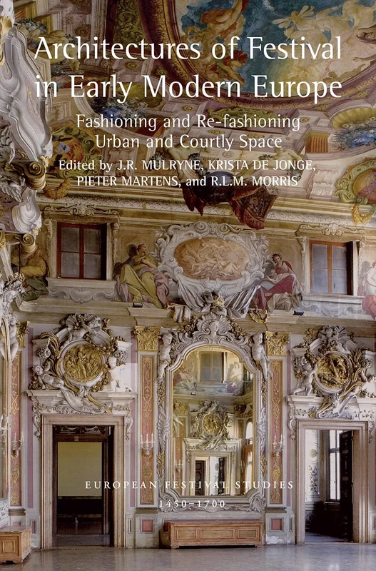 Architectures of Festival in Early Modern Europe: Fashioning and Re-fashioning Urban and Courtly Space (European Festival Studies: 1450-1700)