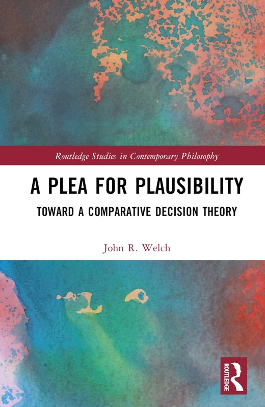 A Plea for Plausibility: Toward a Comparative Decision Theory (Routledge Studies in Contemporary Philosophy)