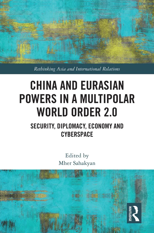 China and Eurasian Powers in a Multipolar World Order 2.0: Security, Diplomacy, Economy and Cyberspace (Rethinking Asia and International Relations)