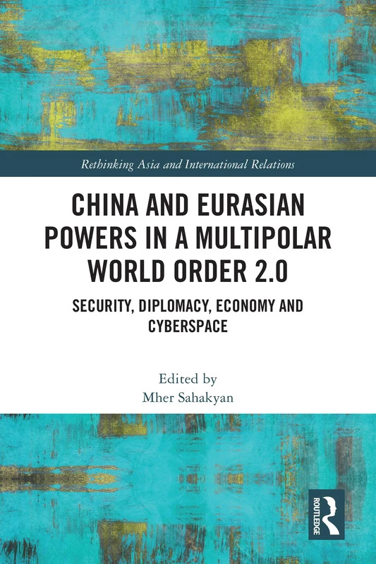 China and Eurasian Powers in a Multipolar World Order 2.0: Security, Diplomacy, Economy and Cyberspace (Rethinking Asia and International Relations)