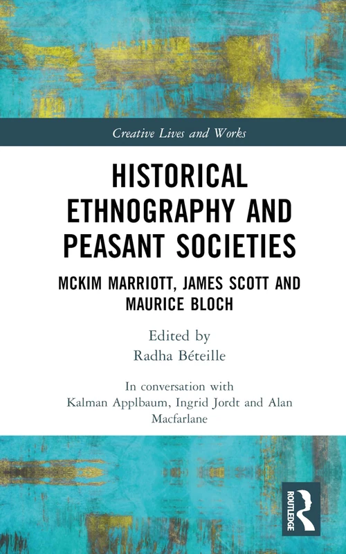Historical Ethnography and Peasant Societies: McKim Marriott, James Scott and Maurice Bloch (Creative Lives and Works)