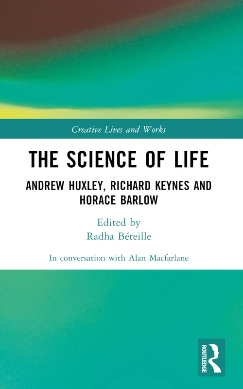 The Science of Life: Andrew Huxley, Richard Keynes and Horace Barlow (Creative Lives and Works)