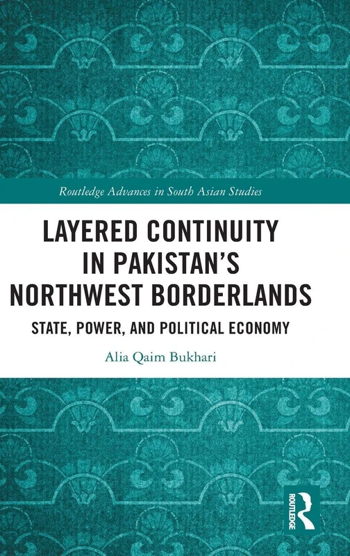 Layered Continuity in Pakistan’s Northwest Borderlands: State, Power, and Political Economy (Routledge Advances in South Asian Studies)