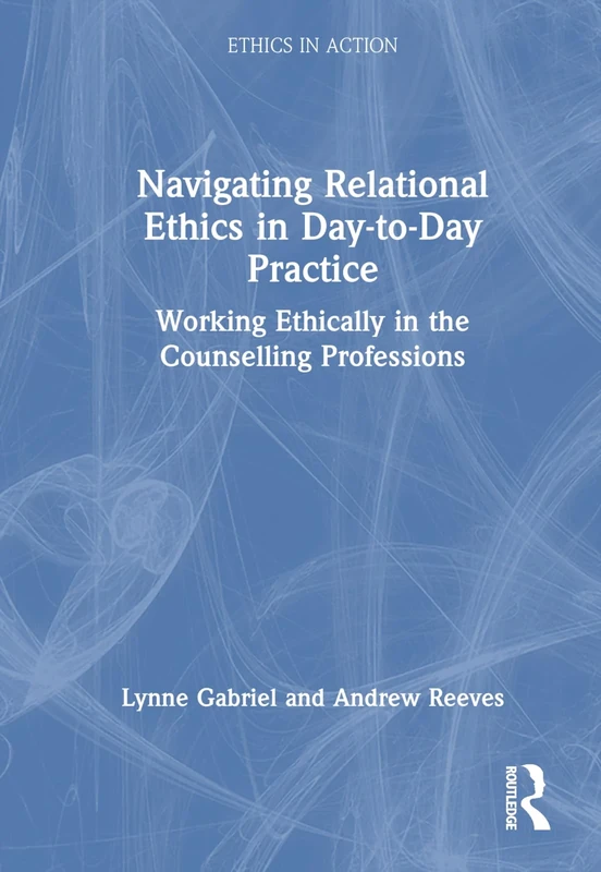 Navigating Relational Ethics in Day-to-Day Practice: Working Ethically in the Counselling Professions (Ethics In Action)