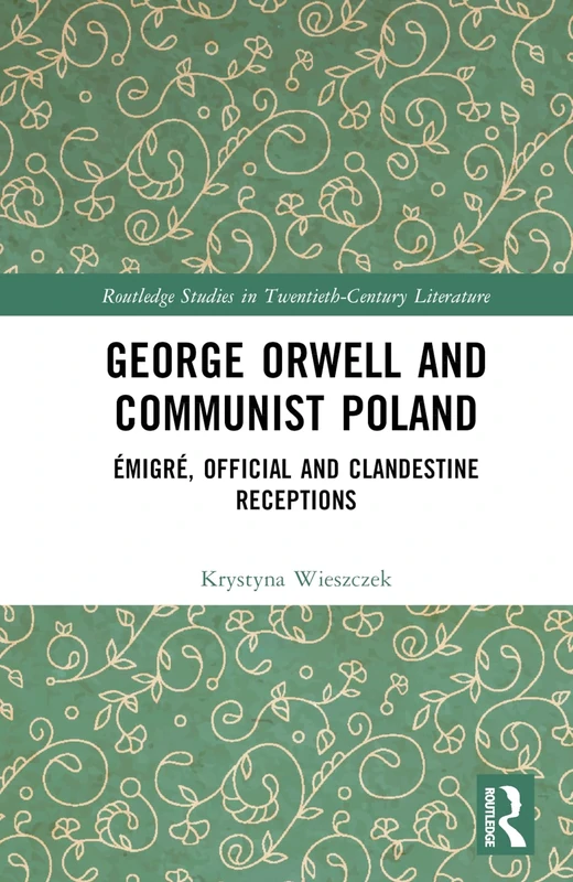 George Orwell and Communist Poland: Émigré, Official and Clandestine Receptions (Routledge Studies in Twentieth-Century Literature)
