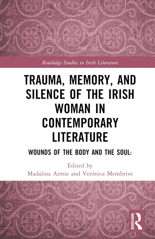 Trauma, Memory and Silence of the Irish Woman in Contemporary Literature: Wounds of the Body and the Soul (Routledge Studies in Irish Literature)