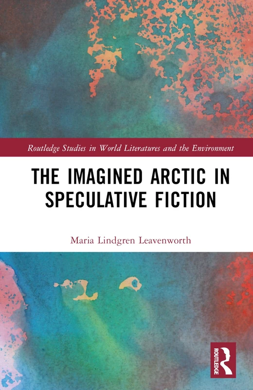 The Imagined Arctic in Speculative Fiction (Routledge Studies in World Literatures and the Environment)