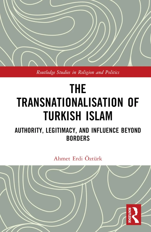 The Transnationalisation of Turkish Islam: Authority, Legitimacy, and Influence Beyond Borders (Routledge Studies in Religion and Politics)
