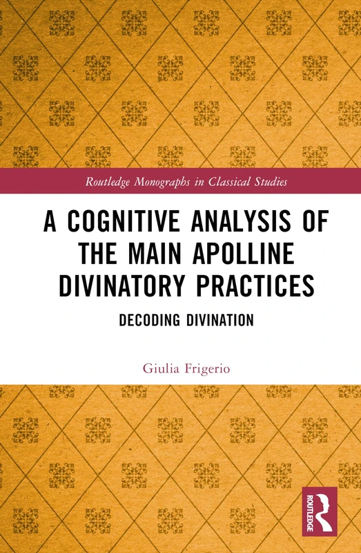 A Cognitive Analysis of the Main Apolline Divinatory Practices: Decoding Divination (Routledge Monographs in Classical Studies)