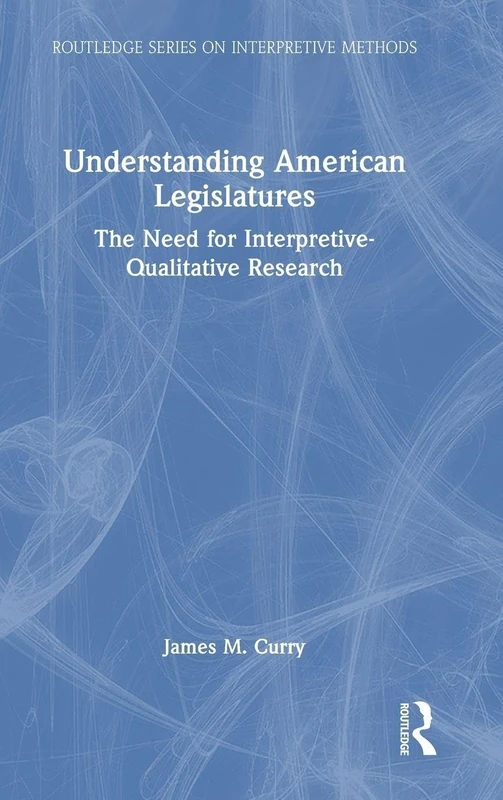 Understanding American Legislatures: The Need for Interpretive-Qualitative Research (Routledge Series on Interpretive Methods)
