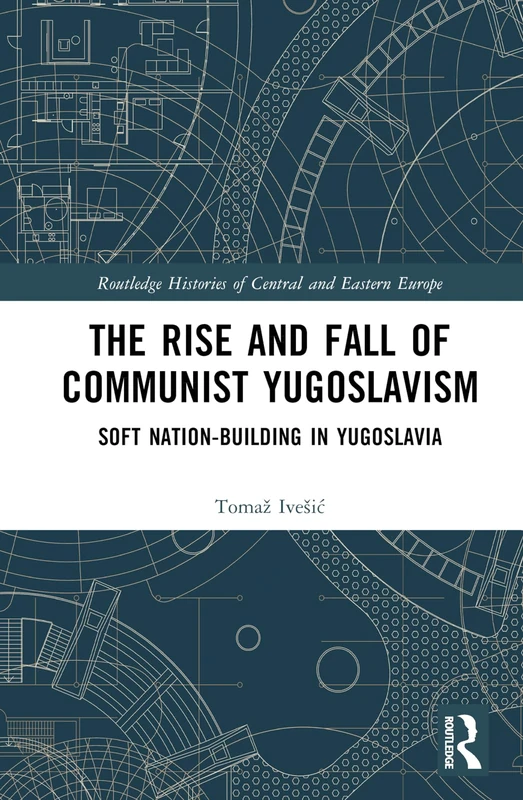The Rise and Fall of Communist Yugoslavism: Soft Nation-Building in Yugoslavia (Routledge Histories of Central and Eastern Europe)