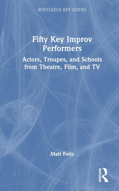 Fifty Key Improv Performers: Actors, Troupes, and Schools from Theatre, Film, and TV (Routledge Key Guides)